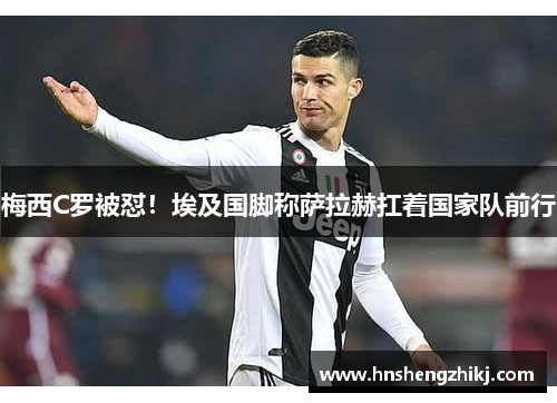 梅西C罗被怼！埃及国脚称萨拉赫扛着国家队前行