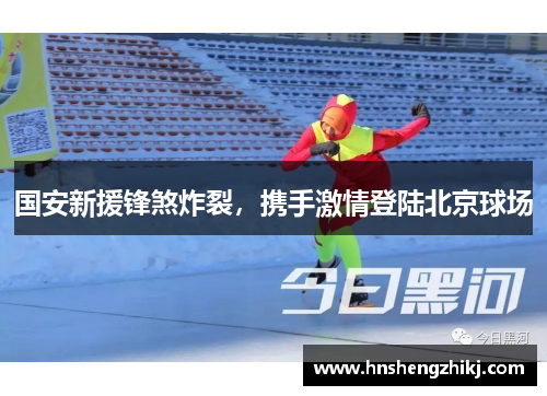 国安新援锋煞炸裂，携手激情登陆北京球场