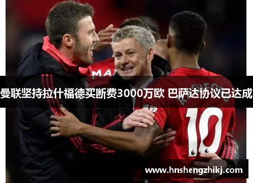 曼联坚持拉什福德买断费3000万欧 巴萨达协议已达成